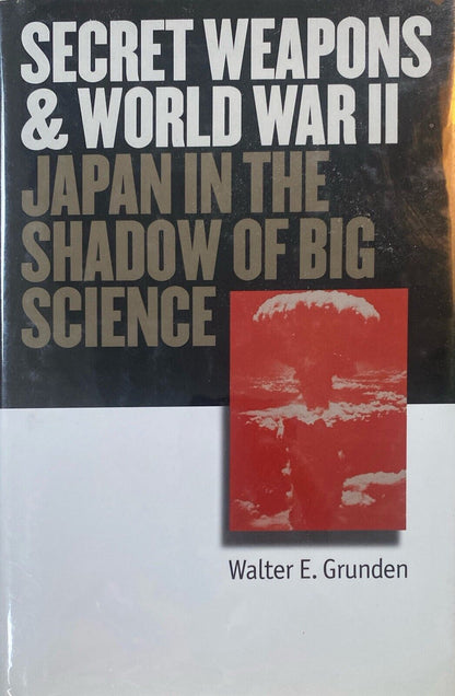 Secret Weapons of Word War II: Japan in the Shadow of Big Science by W.E Grunden