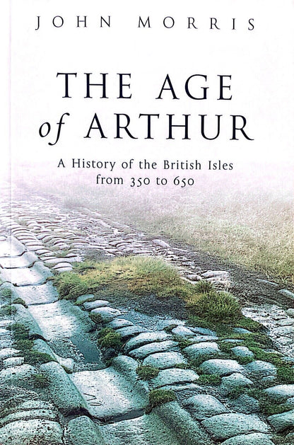 The Age of Arthur: A History of the British Isles from 350 to 650 by John Morris