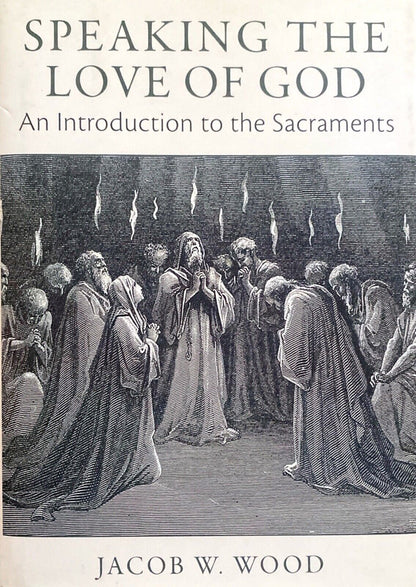 Speaking the Love of God: An Introduction to the Sacraments by Jacob W. Wood HC