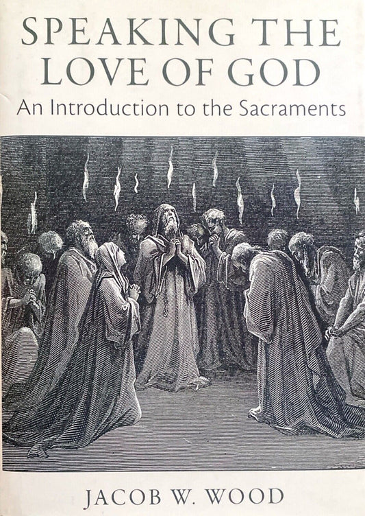Speaking the Love of God: An Introduction to the Sacraments by Jacob W. Wood HC